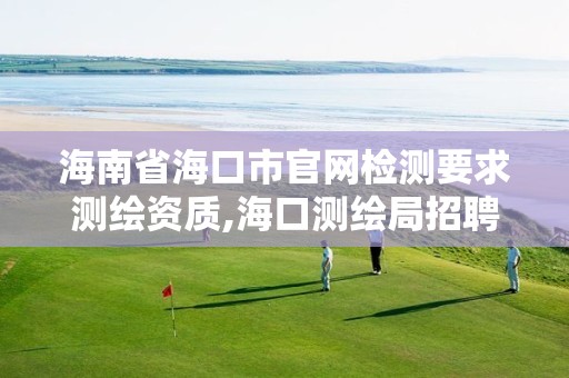 海南省海口市官網檢測要求測繪資質,海口測繪局招聘。