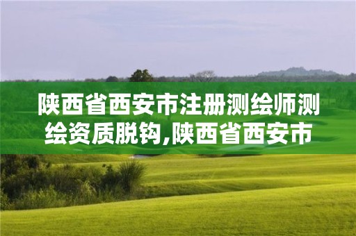 陜西省西安市注冊測繪師測繪資質脫鉤,陜西省西安市注冊測繪師測繪資質脫鉤公示