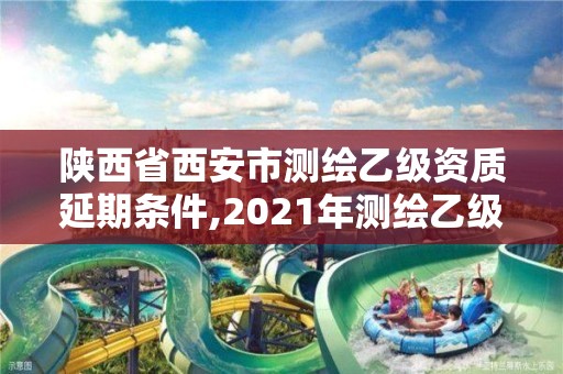 陜西省西安市測繪乙級資質延期條件,2021年測繪乙級資質申報制度