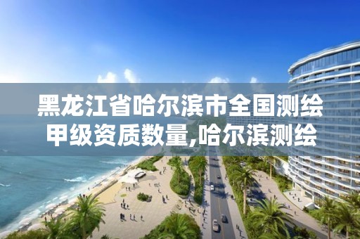 黑龍江省哈爾濱市全國測繪甲級資質數量,哈爾濱測繪招聘。