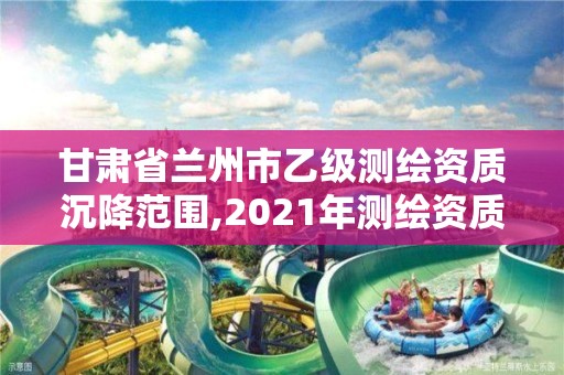 甘肅省蘭州市乙級測繪資質沉降范圍,2021年測繪資質專業標準