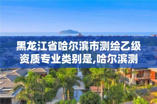 黑龍江省哈爾濱市測繪乙級資質專業類別是,哈爾濱測繪有限公司