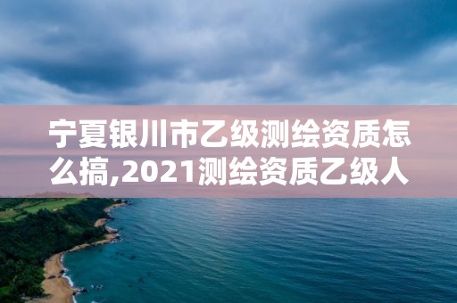 寧夏銀川市乙級(jí)測繪資質(zhì)怎么搞,2021測繪資質(zhì)乙級(jí)人員要求。