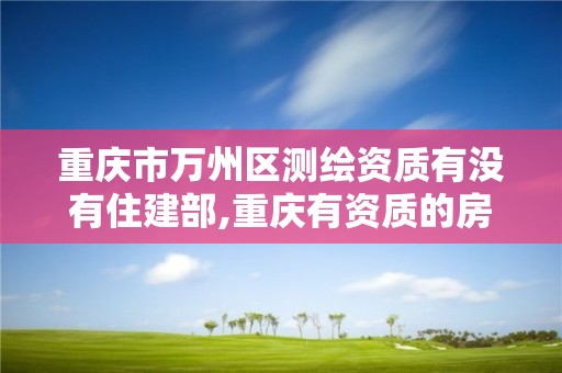 重慶市萬州區測繪資質有沒有住建部,重慶有資質的房屋測繪機構。