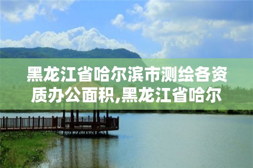 黑龍江省哈爾濱市測繪各資質辦公面積,黑龍江省哈爾濱市測繪局