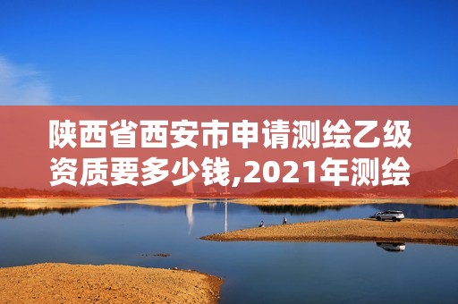 陜西省西安市申請(qǐng)測(cè)繪乙級(jí)資質(zhì)要多少錢(qián),2021年測(cè)繪乙級(jí)資質(zhì)申報(bào)條件。