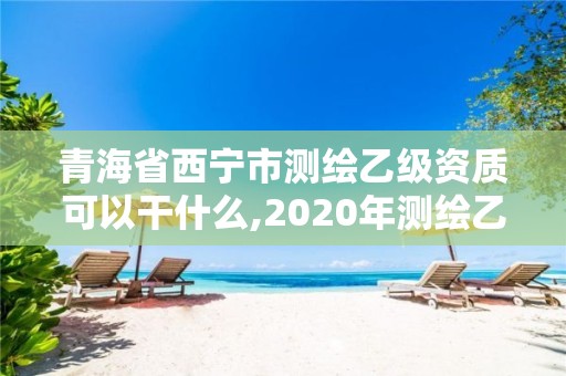 青海省西寧市測繪乙級資質可以干什么,2020年測繪乙級資質申報條件。