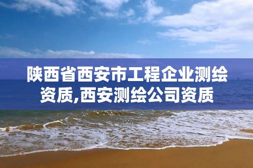 陜西省西安市工程企業測繪資質,西安測繪公司資質