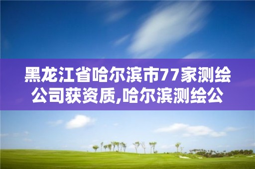 黑龍江省哈爾濱市77家測(cè)繪公司獲資質(zhì),哈爾濱測(cè)繪公司有哪些