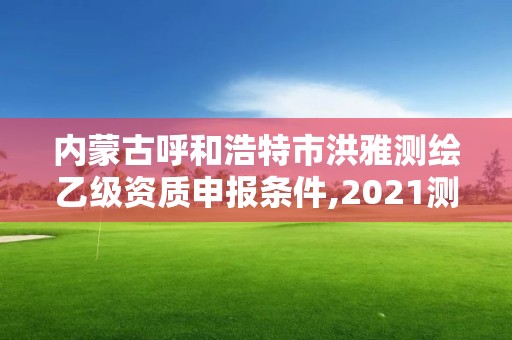 內蒙古呼和浩特市洪雅測繪乙級資質申報條件,2021測繪乙級資質申報條件。