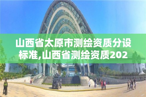 山西省太原市測繪資質分設標準,山西省測繪資質2020