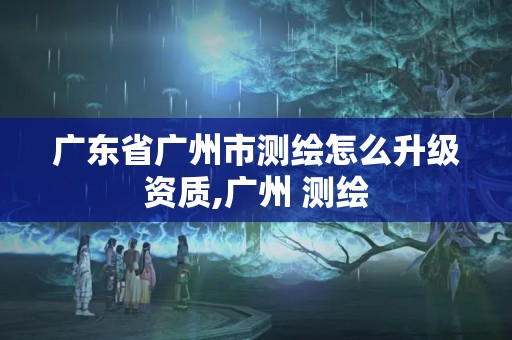 廣東省廣州市測繪怎么升級資質(zhì),廣州 測繪