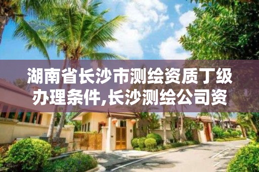 湖南省長沙市測繪資質丁級辦理條件,長沙測繪公司資質有哪家