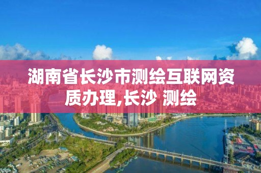 湖南省長沙市測繪互聯網資質辦理,長沙 測繪