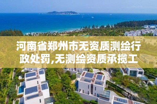 河南省鄭州市無資質測繪行政處罰,無測繪資質承攬工程應承擔的法律責任。