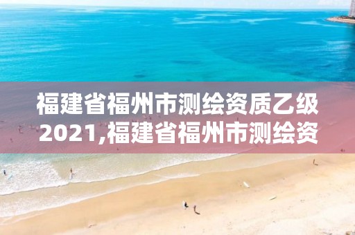 福建省福州市測(cè)繪資質(zhì)乙級(jí)2021,福建省福州市測(cè)繪資質(zhì)乙級(jí)2021年公告