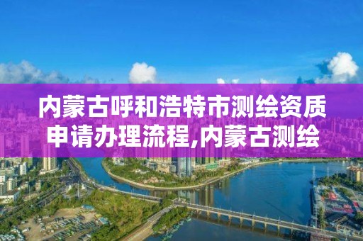 內蒙古呼和浩特市測繪資質申請辦理流程,內蒙古測繪資質單位名錄