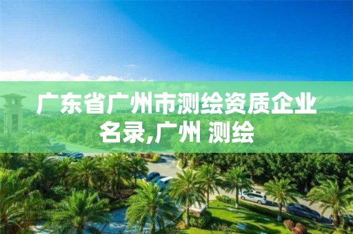 廣東省廣州市測繪資質企業名錄,廣州 測繪