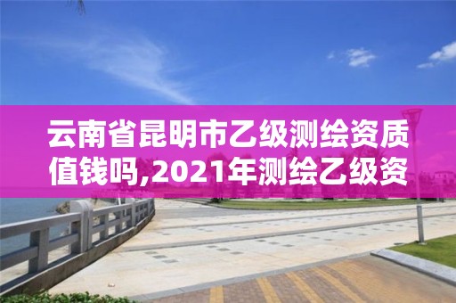 云南省昆明市乙級測繪資質(zhì)值錢嗎,2021年測繪乙級資質(zhì)