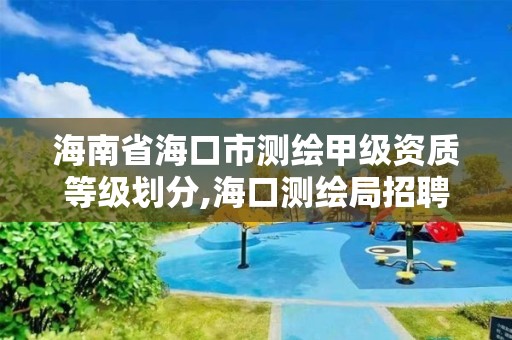 海南省海口市測繪甲級資質等級劃分,海口測繪局招聘。