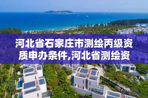 河北省石家莊市測繪丙級資質申辦條件,河北省測繪資質管理辦法