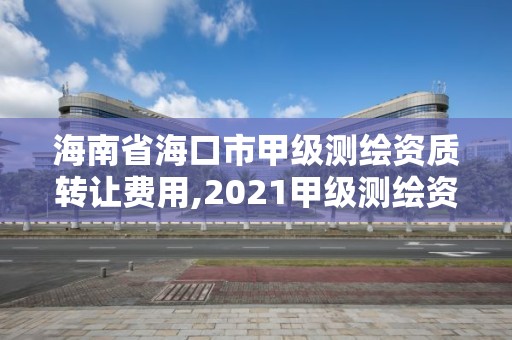 海南省海口市甲級測繪資質轉讓費用,2021甲級測繪資質延期公告。