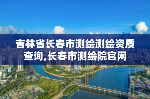 吉林省長春市測繪測繪資質查詢,長春市測繪院官網