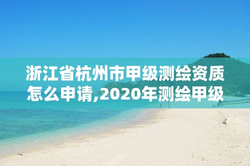 浙江省杭州市甲級(jí)測(cè)繪資質(zhì)怎么申請(qǐng),2020年測(cè)繪甲級(jí)資質(zhì)條件