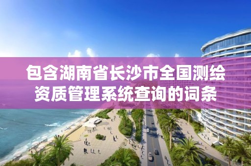 包含湖南省長沙市全國測繪資質管理系統查詢的詞條