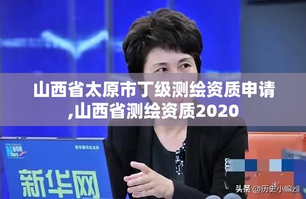 山西省太原市丁級測繪資質申請,山西省測繪資質2020