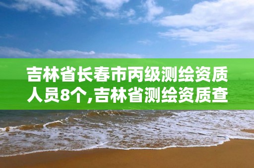 吉林省長(zhǎng)春市丙級(jí)測(cè)繪資質(zhì)人員8個(gè),吉林省測(cè)繪資質(zhì)查詢。