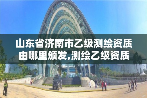 山東省濟南市乙級測繪資質由哪里頒發,測繪乙級資質辦理條件