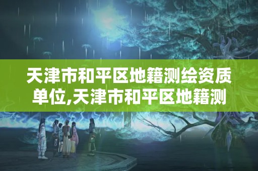 天津市和平區地籍測繪資質單位,天津市和平區地籍測繪資質單位有哪些