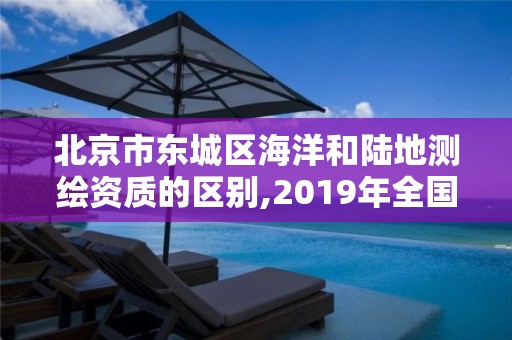 北京市東城區海洋和陸地測繪資質的區別,2019年全國海洋測繪甲級資質單位。