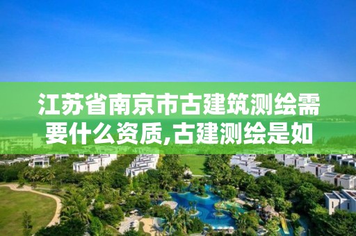 江蘇省南京市古建筑測繪需要什么資質,古建測繪是如何分級的