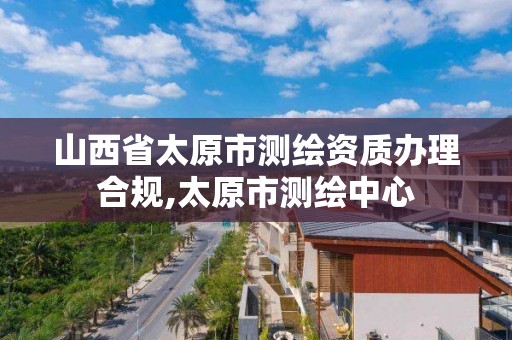 山西省太原市測繪資質辦理合規,太原市測繪中心