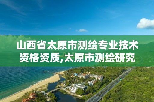 山西省太原市測繪專業技術資格資質,太原市測繪研究院官網。