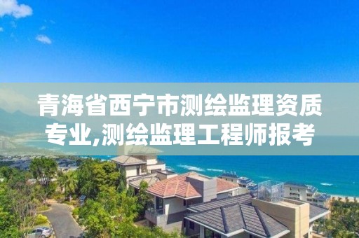 青海省西寧市測繪監理資質專業,測繪監理工程師報考條件