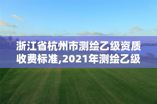 浙江省杭州市測繪乙級資質收費標準,2021年測繪乙級資質