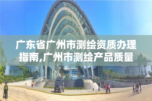 廣東省廣州市測繪資質辦理指南,廣州市測繪產品質量檢驗中心