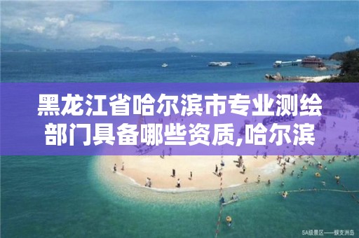 黑龍江省哈爾濱市專業測繪部門具備哪些資質,哈爾濱測繪局招聘