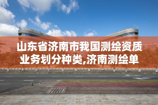 山東省濟南市我國測繪資質(zhì)業(yè)務(wù)劃分種類,濟南測繪單位。