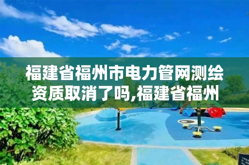 福建省福州市電力管網(wǎng)測繪資質(zhì)取消了嗎,福建省福州市電力管網(wǎng)測繪資質(zhì)取消了嗎現(xiàn)在