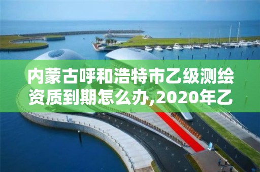 內蒙古呼和浩特市乙級測繪資質到期怎么辦,2020年乙級測繪資質延期。