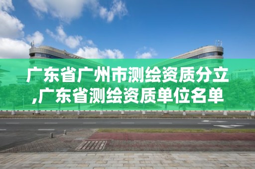 廣東省廣州市測繪資質分立,廣東省測繪資質單位名單