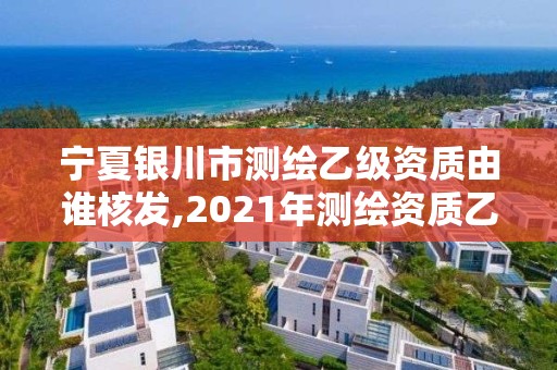 寧夏銀川市測繪乙級資質由誰核發,2021年測繪資質乙級人員要求