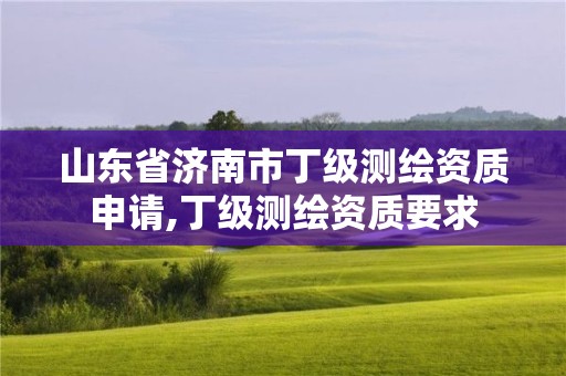 山東省濟南市丁級測繪資質申請,丁級測繪資質要求