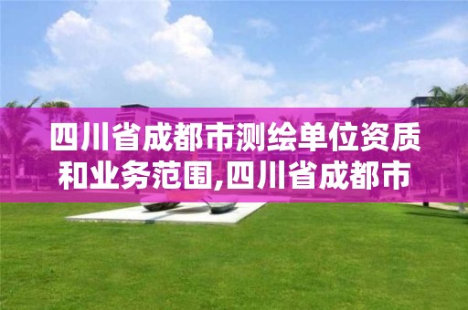 四川省成都市測繪單位資質和業務范圍,四川省成都市測繪單位資質和業務范圍有哪些。