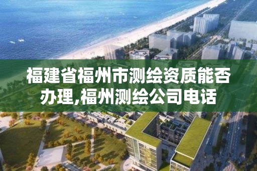 福建省福州市測繪資質能否辦理,福州測繪公司電話