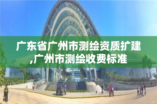 廣東省廣州市測繪資質擴建,廣州市測繪收費標準